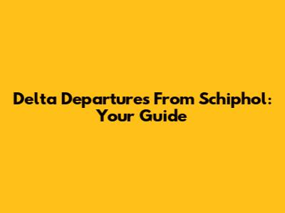 Delta Departures From Schiphol: Your Guide