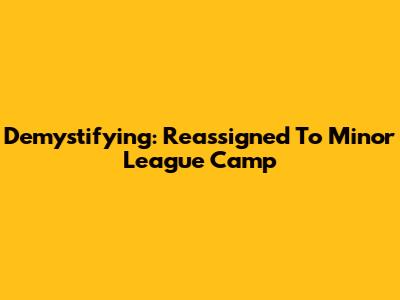 Demystifying: Reassigned To Minor League Camp