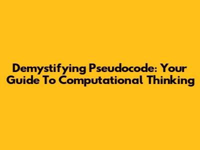 Demystifying Pseudocode: Your Guide To Computational Thinking
