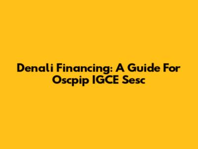 Denali Financing: A Guide For Oscpip IGCE Sesc