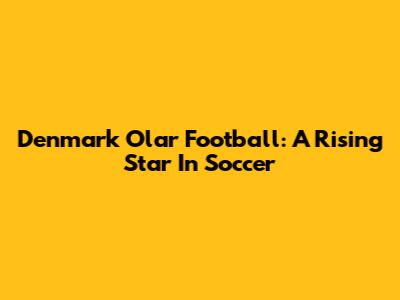 Denmark Olar Football: A Rising Star In Soccer