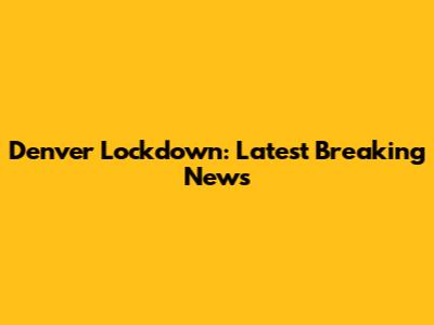 Denver Lockdown: Latest Breaking News