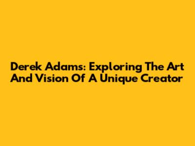 Derek Adams: Exploring The Art And Vision Of A Unique Creator