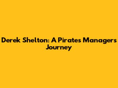Derek Shelton: A Pirates' Manager's Journey