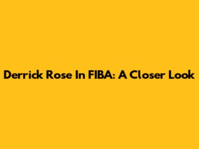 Derrick Rose In FIBA: A Closer Look