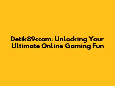 Detik89ccom: Unlocking Your Ultimate Online Gaming Fun