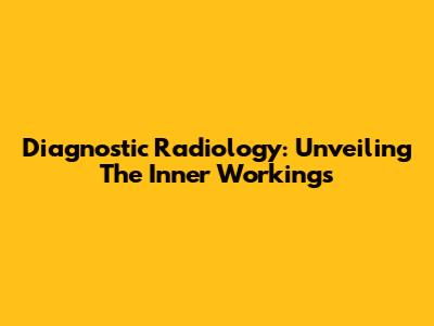 Diagnostic Radiology: Unveiling The Inner Workings