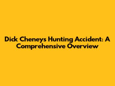 Dick Cheney's Hunting Accident: A Comprehensive Overview