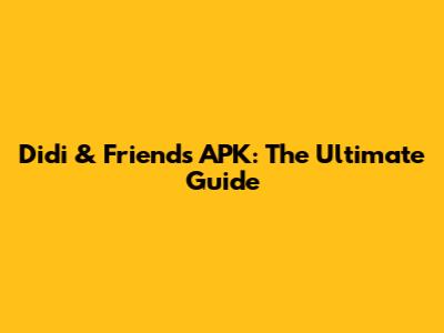 Didi & Friends APK: The Ultimate Guide