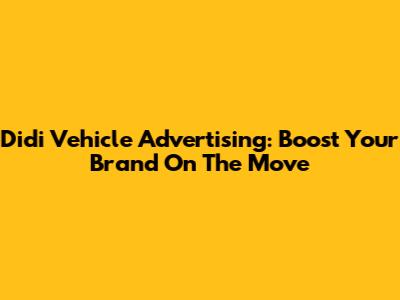 Didi Vehicle Advertising: Boost Your Brand On The Move