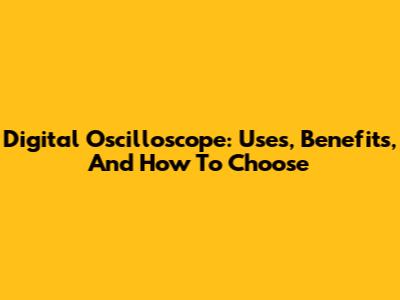 Digital Oscilloscope: Uses, Benefits, And How To Choose