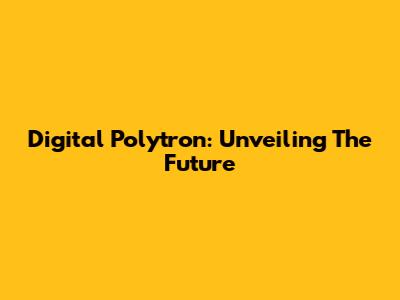 Digital Polytron: Unveiling The Future