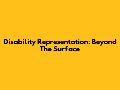 Disability Representation: Beyond The Surface