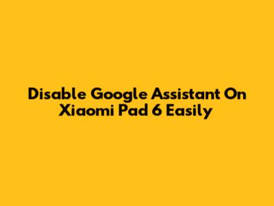 Disable Google Assistant On Xiaomi Pad 6 Easily