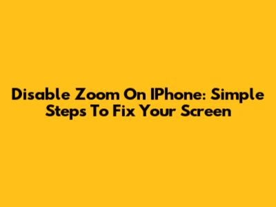 Disable Zoom On IPhone: Simple Steps To Fix Your Screen