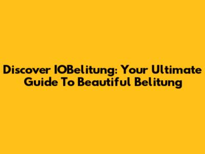 Discover IOBelitung: Your Ultimate Guide To Beautiful Belitung