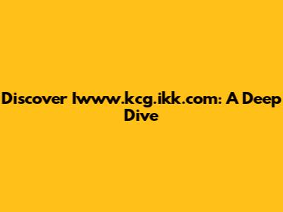 Discover Iwww.kcg.ikk.com: A Deep Dive