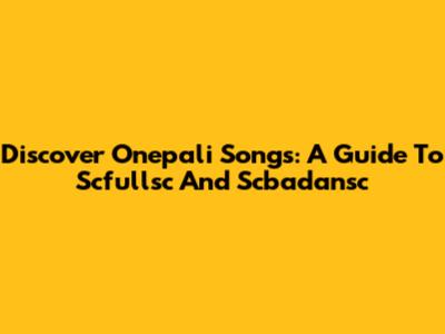 Discover Onepali Songs: A Guide To Scfullsc And Scbadansc