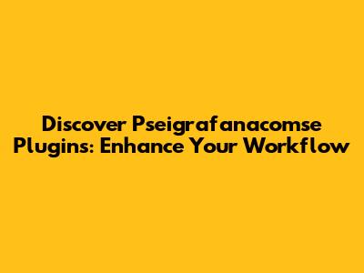 Discover Pseigrafanacomse Plugins: Enhance Your Workflow