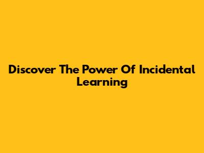 Discover The Power Of Incidental Learning