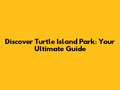 Discover Turtle Island Park: Your Ultimate Guide