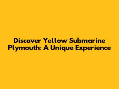 Discover Yellow Submarine Plymouth: A Unique Experience
