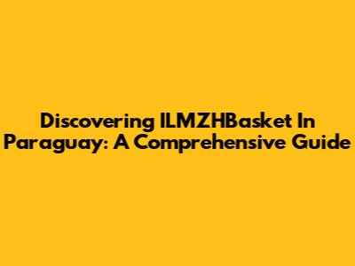 Discovering ILMZHBasket In Paraguay: A Comprehensive Guide