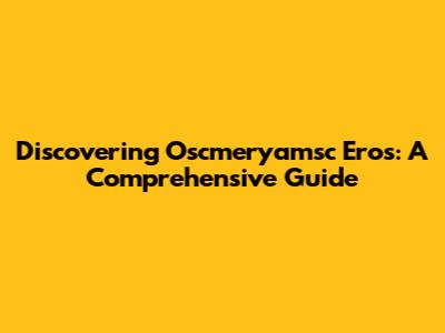Discovering Oscmeryamsc Eros: A Comprehensive Guide