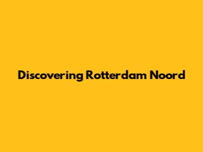 Discovering Rotterdam Noord