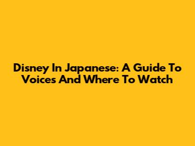 Disney In Japanese: A Guide To Voices And Where To Watch