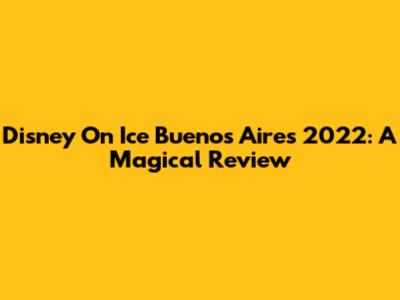 Disney On Ice Buenos Aires 2022: A Magical Review