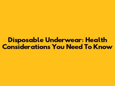 Disposable Underwear: Health Considerations You Need To Know