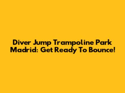 Diver Jump Trampoline Park Madrid: Get Ready To Bounce!