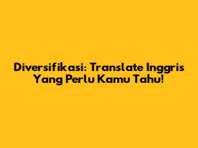 Diversifikasi: Translate Inggris Yang Perlu Kamu Tahu!