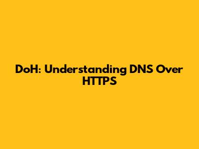 DoH: Understanding DNS Over HTTPS