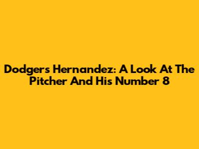 Dodgers' Hernandez: A Look At The Pitcher And His Number 8