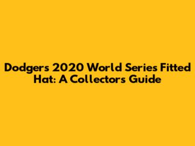 Dodgers 2020 World Series Fitted Hat: A Collector's Guide