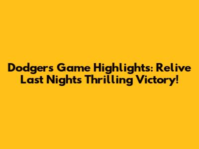 Dodgers Game Highlights: Relive Last Night's Thrilling Victory!