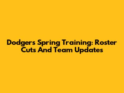 Dodgers Spring Training: Roster Cuts And Team Updates