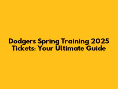Dodgers Spring Training 2025 Tickets: Your Ultimate Guide