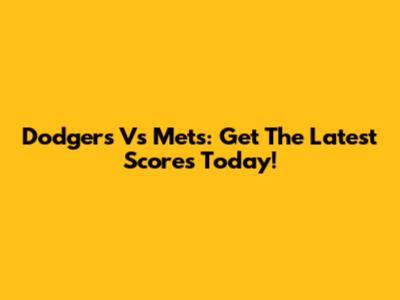 Dodgers Vs Mets: Get The Latest Scores Today!