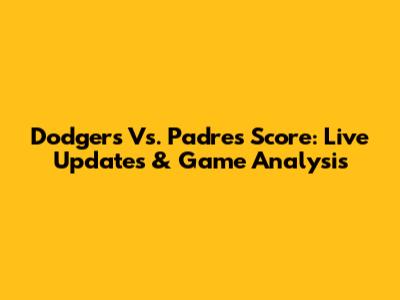 Dodgers Vs. Padres Score: Live Updates & Game Analysis