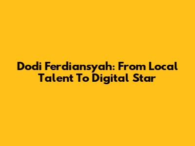 Dodi Ferdiansyah: From Local Talent To Digital Star