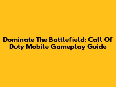 Dominate The Battlefield: Call Of Duty Mobile Gameplay Guide