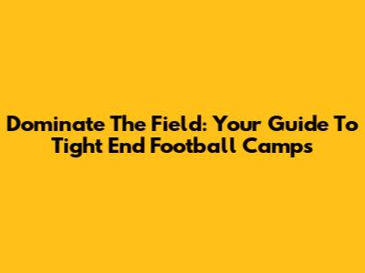 Dominate The Field: Your Guide To Tight End Football Camps