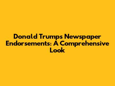 Donald Trump's Newspaper Endorsements: A Comprehensive Look