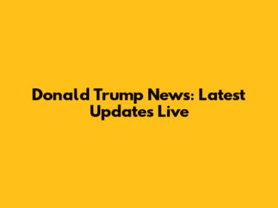 Donald Trump News: Latest Updates Live