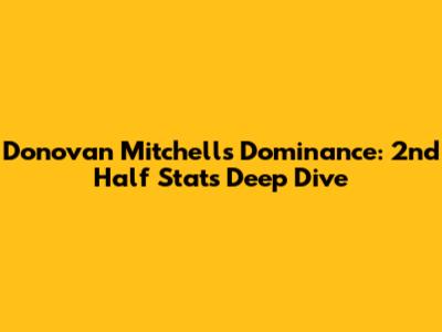 Donovan Mitchell's Dominance: 2nd Half Stats Deep Dive