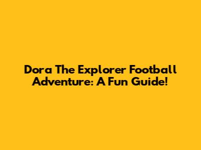 Dora The Explorer Football Adventure: A Fun Guide!