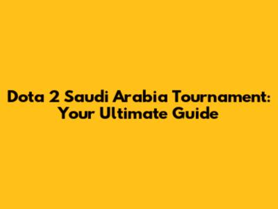 Dota 2 Saudi Arabia Tournament: Your Ultimate Guide